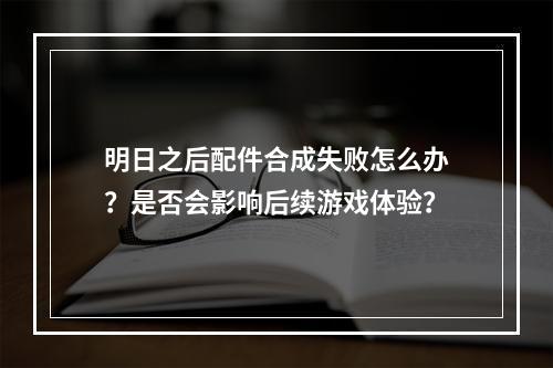 明日之后配件合成失败怎么办？是否会影响后续游戏体验？