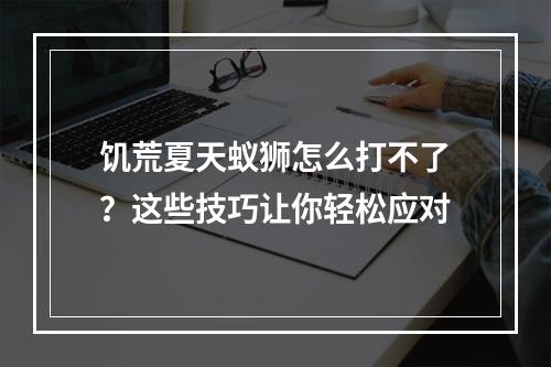 饥荒夏天蚁狮怎么打不了？这些技巧让你轻松应对