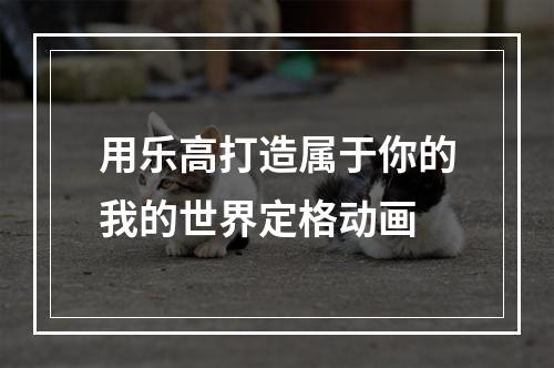 用乐高打造属于你的我的世界定格动画