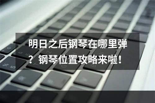 明日之后钢琴在哪里弹？钢琴位置攻略来啦！