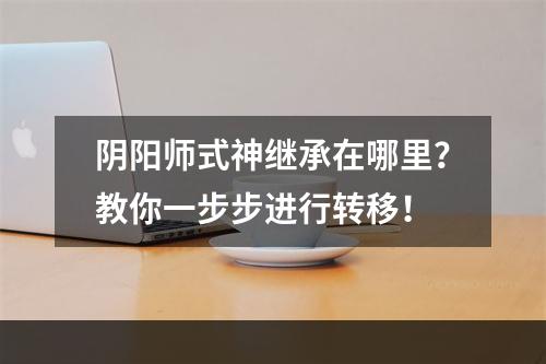 阴阳师式神继承在哪里？教你一步步进行转移！