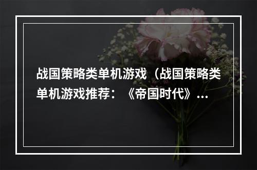 战国策略类单机游戏（战国策略类单机游戏推荐：《帝国时代》）