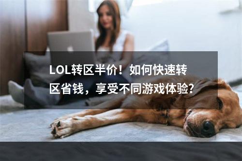 LOL转区半价！如何快速转区省钱，享受不同游戏体验？