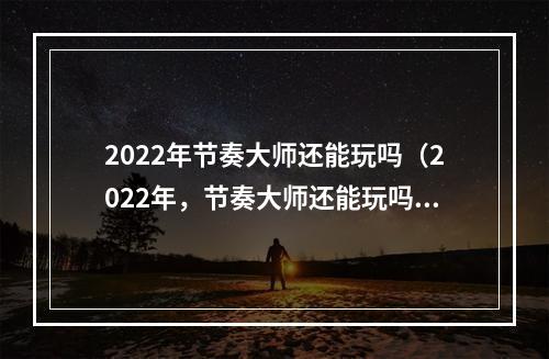 2022年节奏大师还能玩吗（2022年，节奏大师还能玩吗？- 探讨游戏的未来发展）