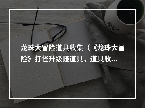 龙珠大冒险道具收集（《龙珠大冒险》打怪升级赚道具，道具收集攻略大揭秘）