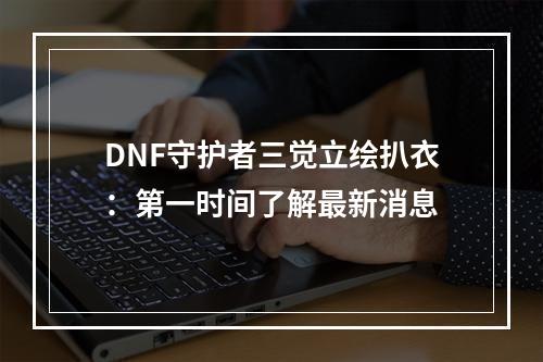 DNF守护者三觉立绘扒衣：第一时间了解最新消息