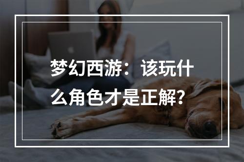 梦幻西游：该玩什么角色才是正解？