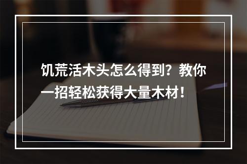 饥荒活木头怎么得到？教你一招轻松获得大量木材！