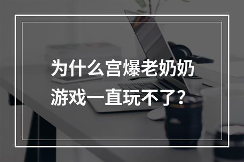 为什么宫爆老奶奶游戏一直玩不了？