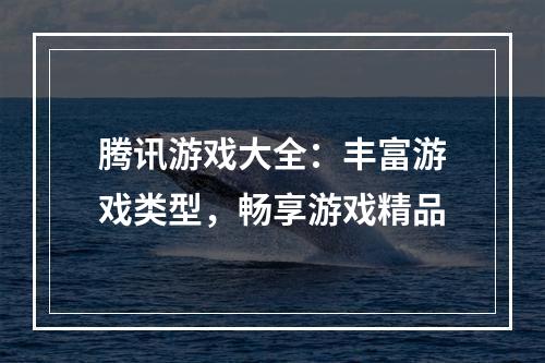 腾讯游戏大全：丰富游戏类型，畅享游戏精品