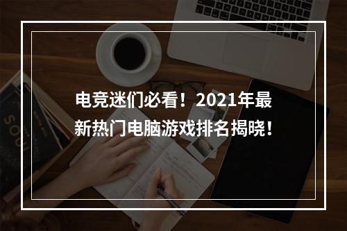 电竞迷们必看！2021年最新热门电脑游戏排名揭晓！