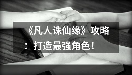 《凡人诛仙缘》攻略：打造最强角色！