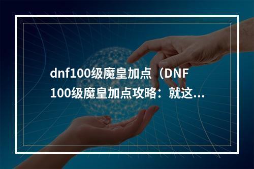 dnf100级魔皇加点（DNF100级魔皇加点攻略：就这样让你轻松突破！）