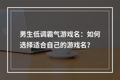 男生低调霸气游戏名：如何选择适合自己的游戏名？