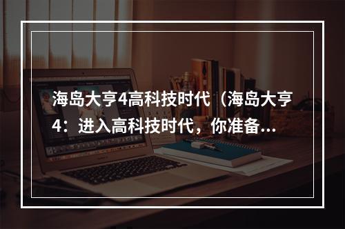 海岛大亨4高科技时代（海岛大亨4：进入高科技时代，你准备好了吗？）