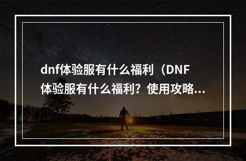 dnf体验服有什么福利（DNF体验服有什么福利？使用攻略告诉你！）