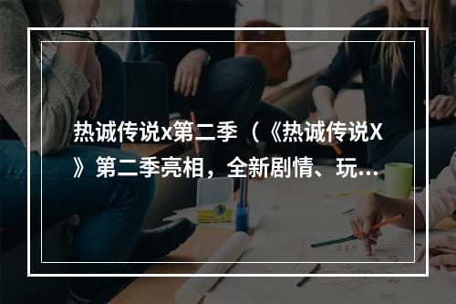 热诚传说x第二季（《热诚传说X》第二季亮相，全新剧情、玩法燃爆新媒体！）