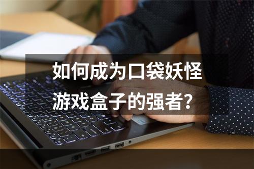 如何成为口袋妖怪游戏盒子的强者？