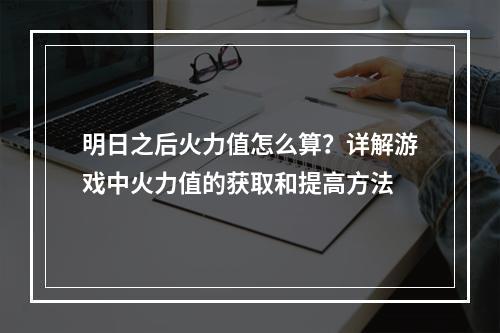 明日之后火力值怎么算？详解游戏中火力值的获取和提高方法