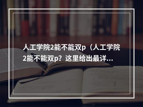 人工学院2能不能双p（人工学院2能不能双p？这里给出最详细的解答！）