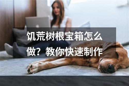 饥荒树根宝箱怎么做？教你快速制作