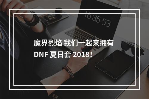 魔界烈焰 我们一起来拥有 DNF 夏日套 2018！