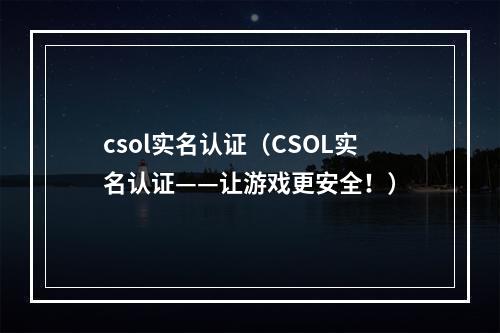 csol实名认证（CSOL实名认证——让游戏更安全！）