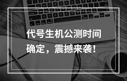 代号生机公测时间确定，震撼来袭！