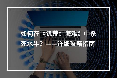 如何在《饥荒：海难》中杀死水牛？——详细攻略指南