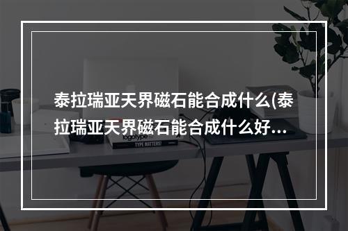 泰拉瑞亚天界磁石能合成什么(泰拉瑞亚天界磁石能合成什么好)