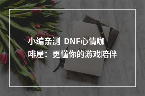 小编亲测  DNF心情咖啡屋：更懂你的游戏陪伴