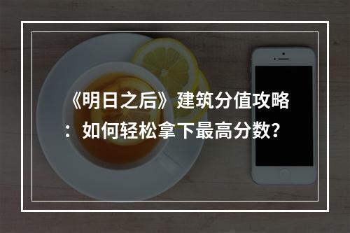 《明日之后》建筑分值攻略：如何轻松拿下最高分数？