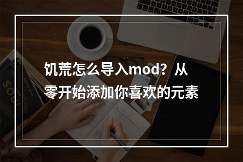 饥荒怎么导入mod？从零开始添加你喜欢的元素