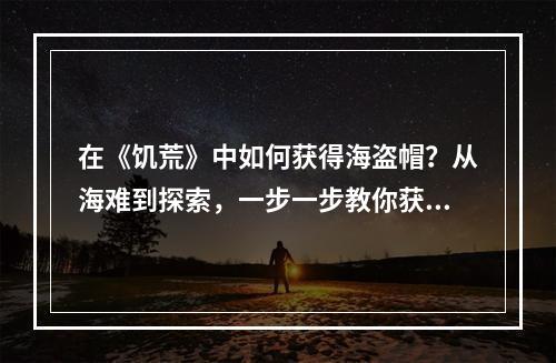 在《饥荒》中如何获得海盗帽？从海难到探索，一步一步教你获得想要的头饰