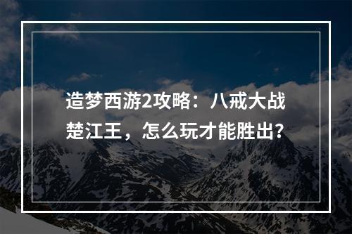 造梦西游2攻略：八戒大战楚江王，怎么玩才能胜出？