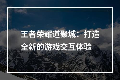 王者荣耀道聚城：打造全新的游戏交互体验