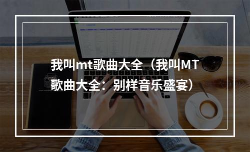 我叫mt歌曲大全（我叫MT歌曲大全：别样音乐盛宴）