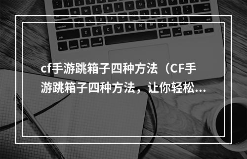 cf手游跳箱子四种方法（CF手游跳箱子四种方法，让你轻松上天）