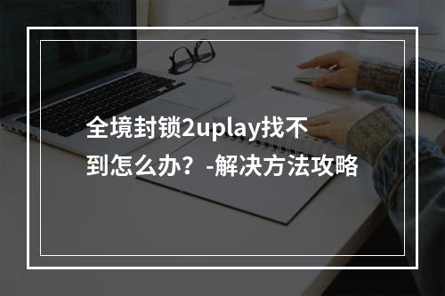 全境封锁2uplay找不到怎么办？-解决方法攻略