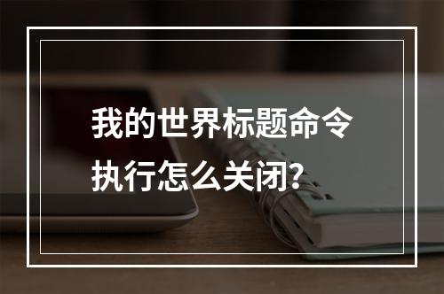 我的世界标题命令执行怎么关闭？