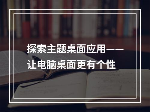 探索主题桌面应用——让电脑桌面更有个性