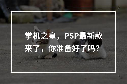 掌机之皇，PSP最新款来了，你准备好了吗？