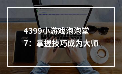 4399小游戏泡泡堂7：掌握技巧成为大师