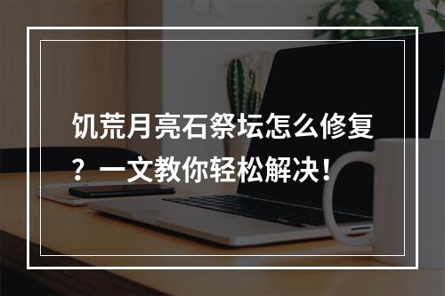 饥荒月亮石祭坛怎么修复？一文教你轻松解决！