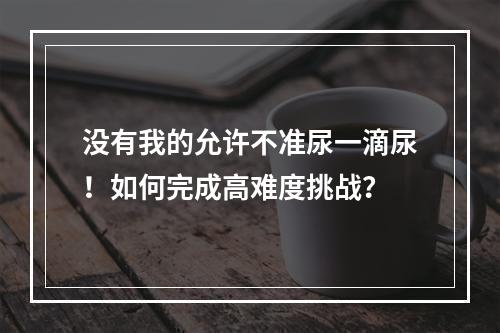 没有我的允许不准尿一滴尿！如何完成高难度挑战？