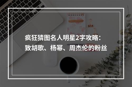 疯狂猜图名人明星2字攻略：致胡歌、杨幂、周杰伦的粉丝