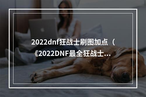 2022dnf狂战士刷图加点（《2022DNF最全狂战士刷图加点攻略》，绝对让你惊喜不断！）