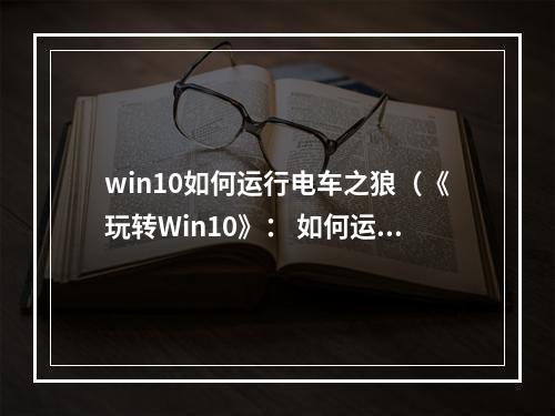 win10如何运行电车之狼（《玩转Win10》： 如何运行《电车之狼》游戏）