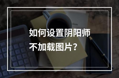 如何设置阴阳师不加载图片？