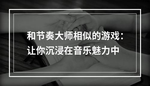 和节奏大师相似的游戏：让你沉浸在音乐魅力中